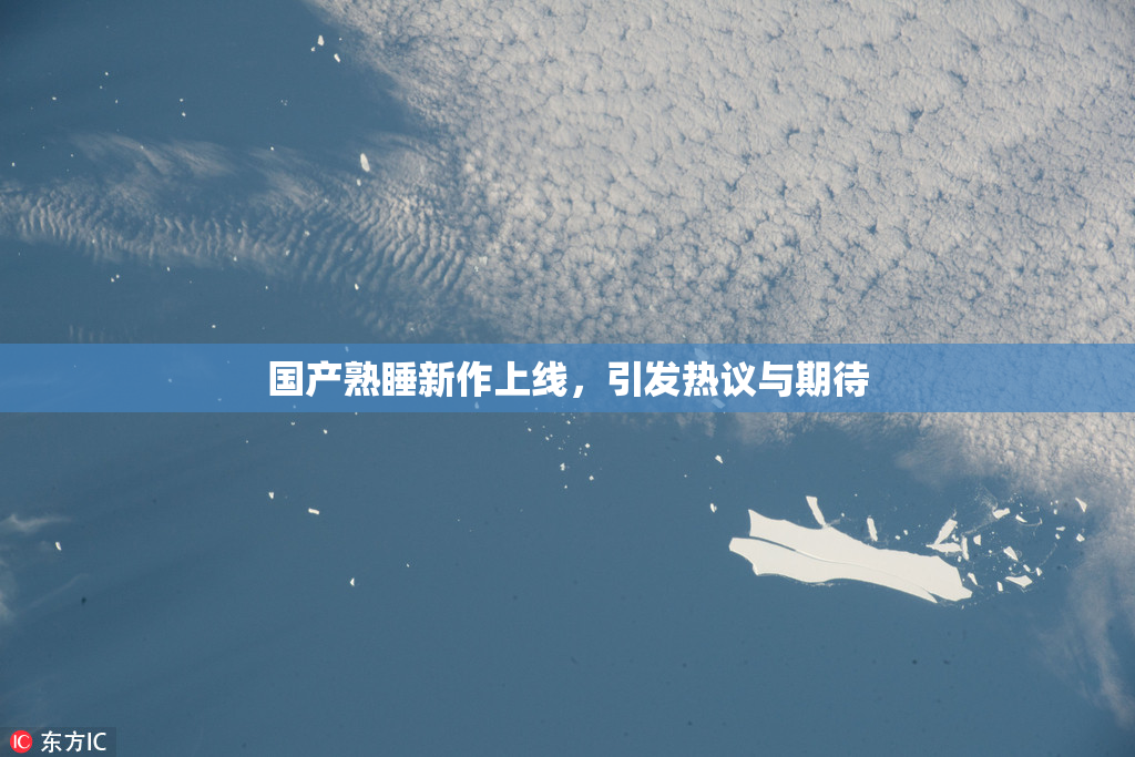 国产熟睡新作上线，引发热议与期待