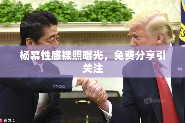 杨幂性感裸照曝光，免费分享引关注