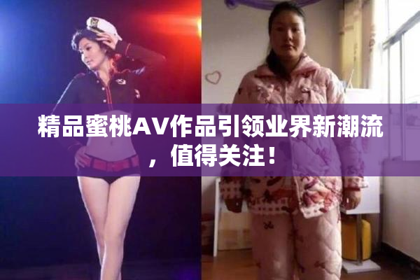 精品蜜桃AV作品引领业界新潮流，值得关注！