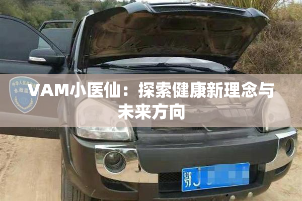 VAM小医仙：探索健康新理念与未来方向