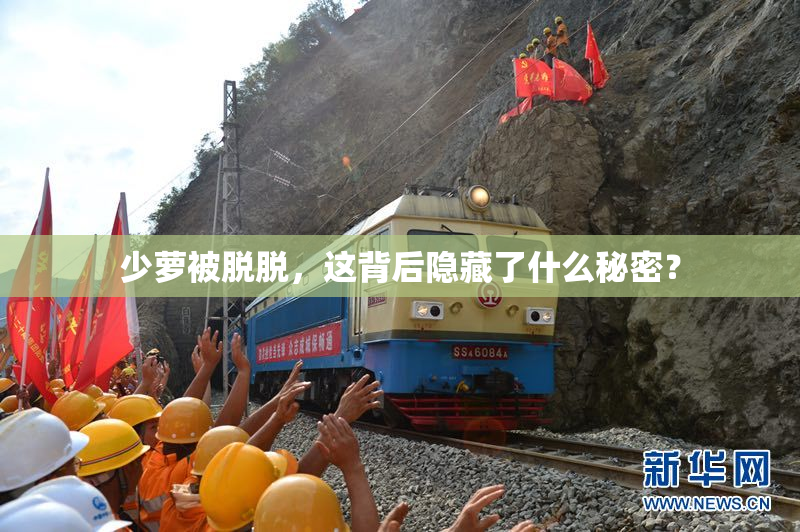 少萝被脱脱，这背后隐藏了什么秘密？
