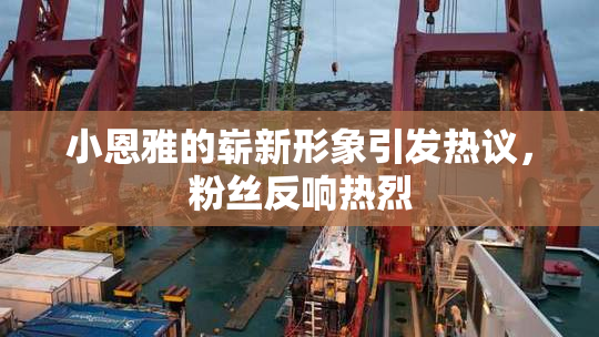 小恩雅的崭新形象引发热议，粉丝反响热烈