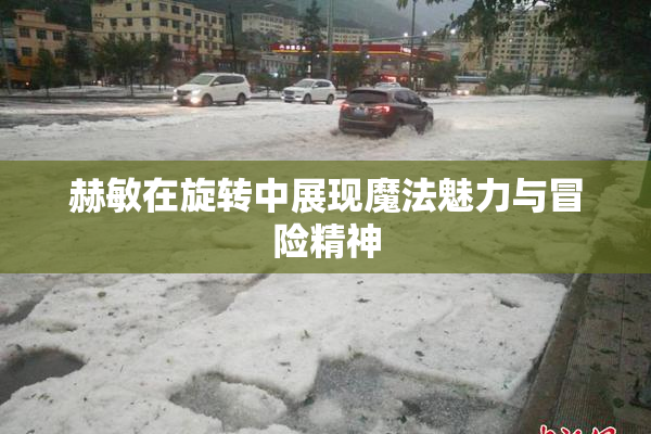 赫敏在旋转中展现魔法魅力与冒险精神