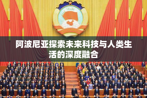 阿波尼亚探索未来科技与人类生活的深度融合