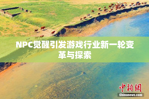 NPC觉醒引发游戏行业新一轮变革与探索