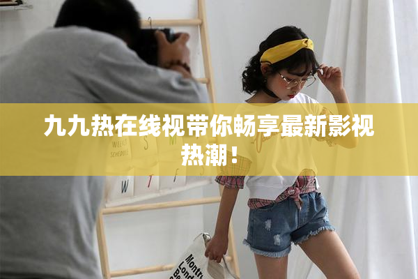 九九热在线视带你畅享最新影视热潮！