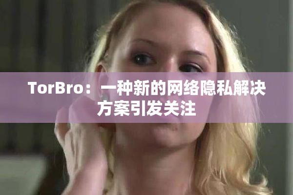 TorBro：一种新的网络隐私解决方案引发关注