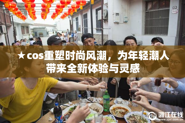 ★cos重塑时尚风潮，为年轻潮人带来全新体验与灵感