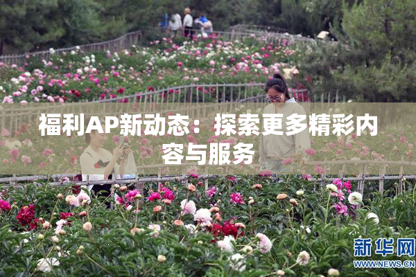 福利AP新动态：探索更多精彩内容与服务