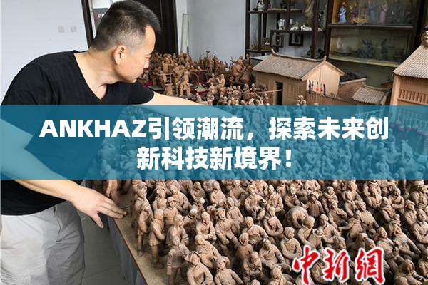 ANKHAZ引领潮流，探索未来创新科技新境界！