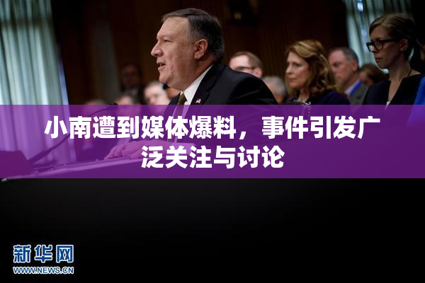 小南遭到媒体爆料，事件引发广泛关注与讨论