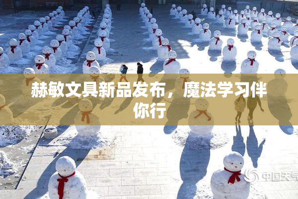 赫敏文具新品发布，魔法学习伴你行