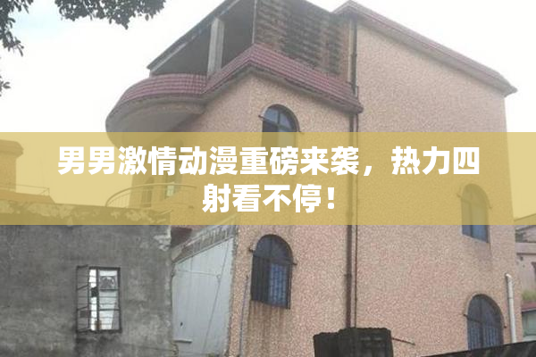 男男激情动漫重磅来袭，热力四射看不停！