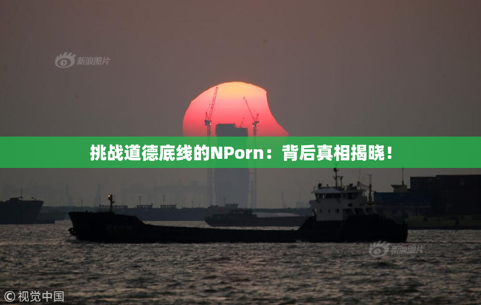 挑战道德底线的ΝPorn：背后真相揭晓！