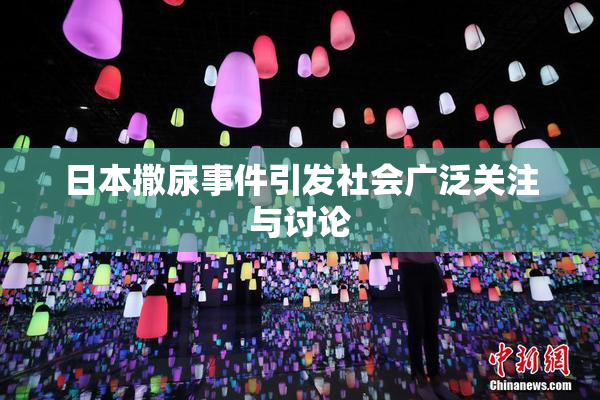 日本撒尿事件引发社会广泛关注与讨论