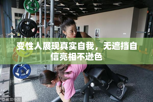 变性人展现真实自我，无遮挡自信亮相不逊色