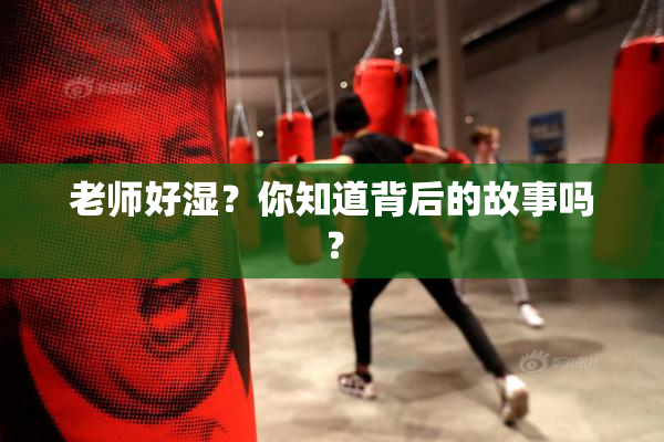老师好湿？你知道背后的故事吗？