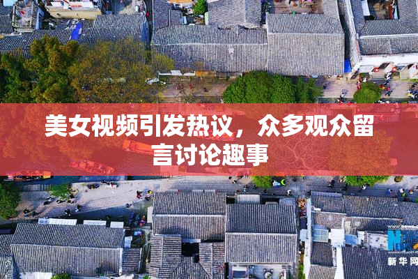 美女视频引发热议，众多观众留言讨论趣事