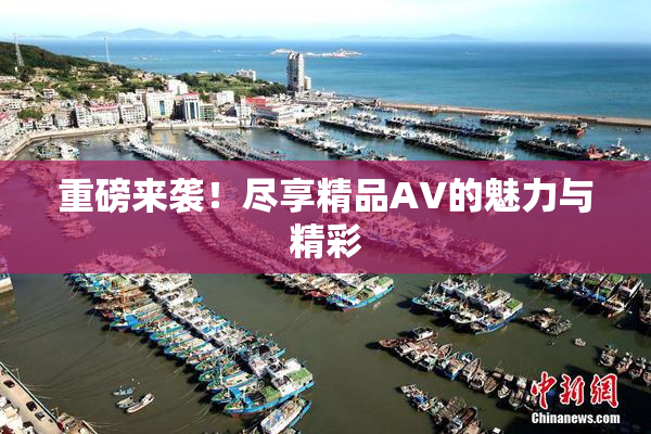 重磅来袭！尽享精品AV的魅力与精彩