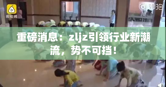 重磅消息：zljz引领行业新潮流，势不可挡！