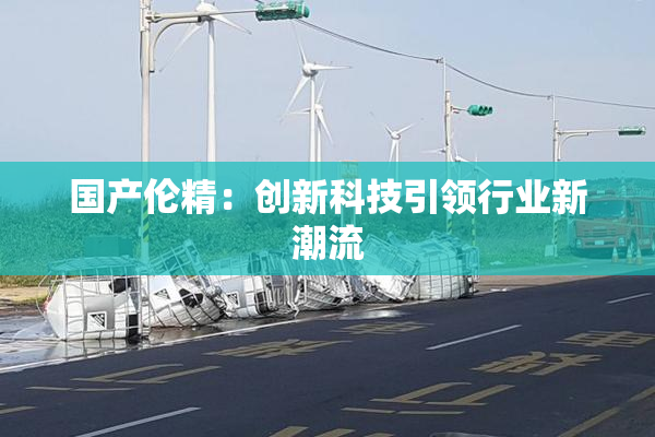 国产伦精：创新科技引领行业新潮流