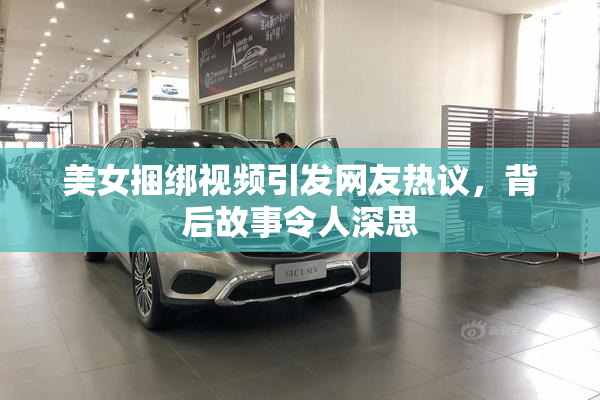美女捆绑视频引发网友热议，背后故事令人深思