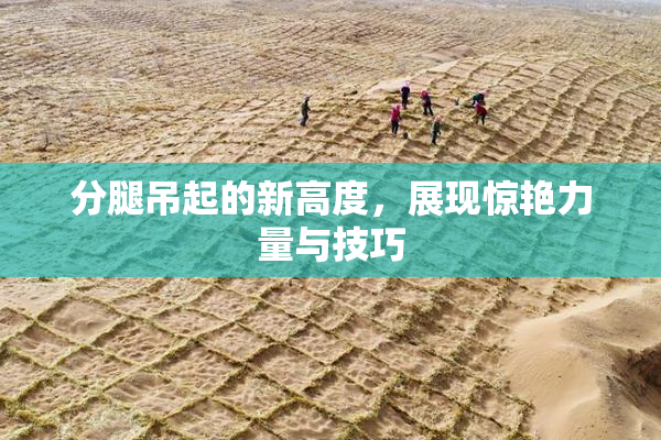 分腿吊起的新高度，展现惊艳力量与技巧