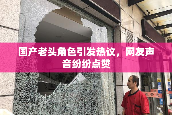 国产老头角色引发热议，网友声音纷纷点赞