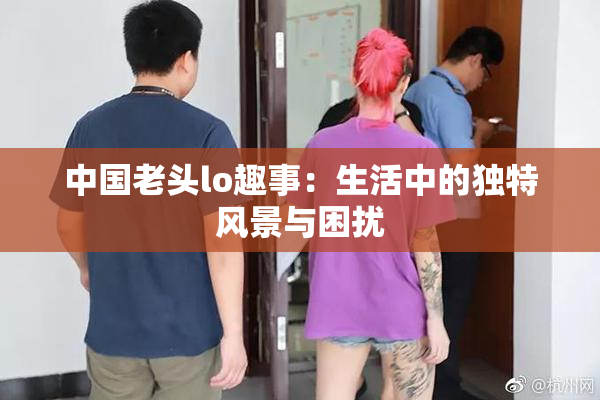 中国老头lo趣事：生活中的独特风景与困扰