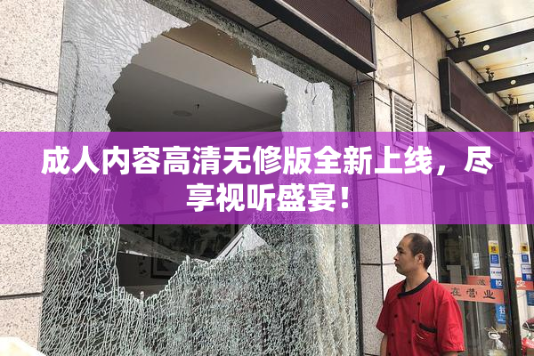成人内容高清无修版全新上线，尽享视听盛宴！