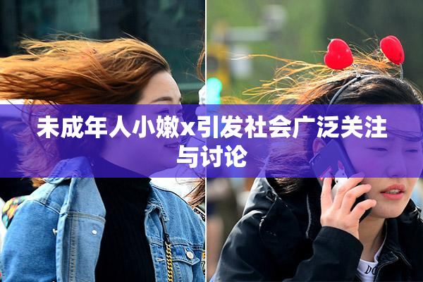 未成年人小嫩x引发社会广泛关注与讨论