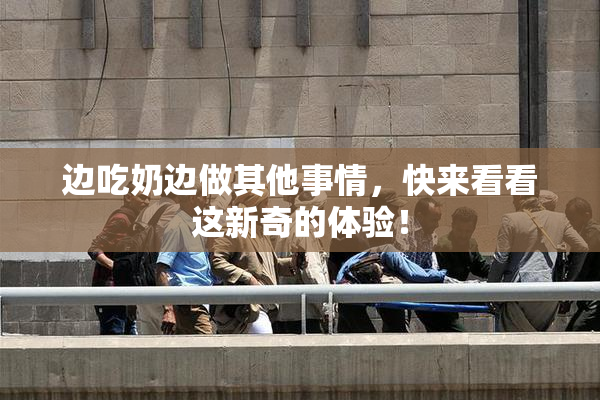 边吃奶边做其他事情，快来看看这新奇的体验！