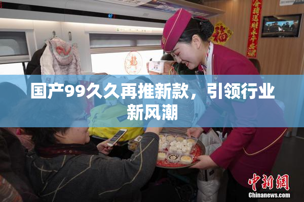 国产99久久再推新款，引领行业新风潮