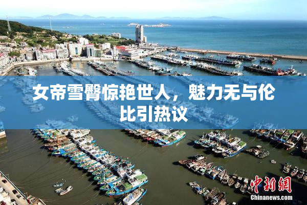 女帝雪臀惊艳世人，魅力无与伦比引热议