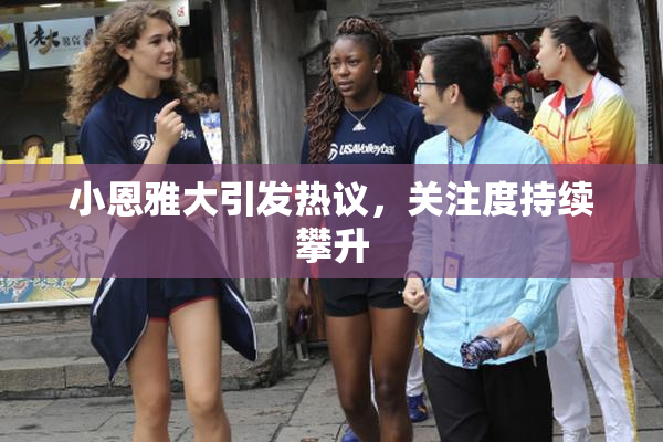 小恩雅大引发热议，关注度持续攀升