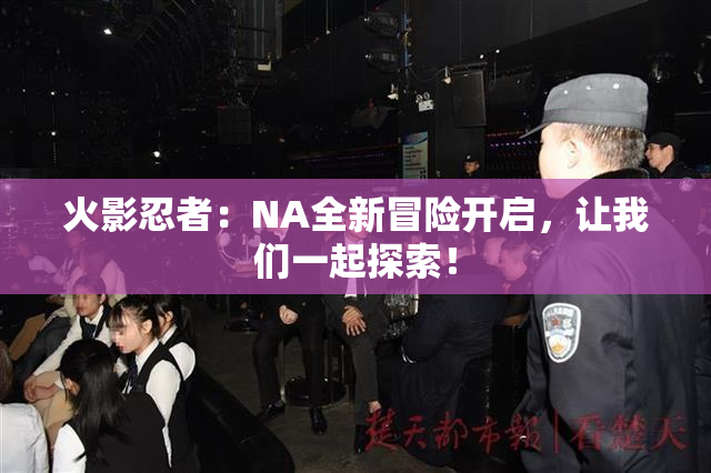 火影忍者：NA全新冒险开启，让我们一起探索！