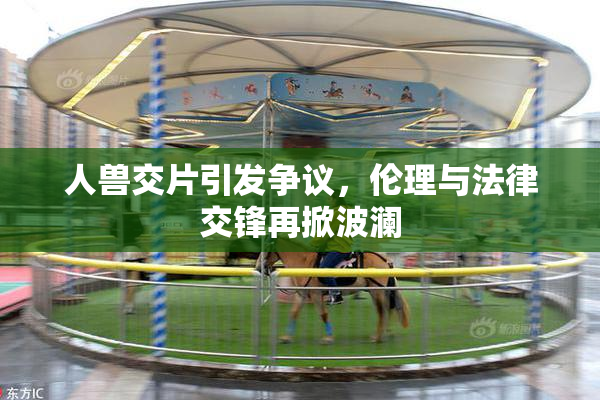 人兽交片引发争议，伦理与法律交锋再掀波澜