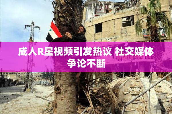 成人R星视频引发热议 社交媒体争论不断