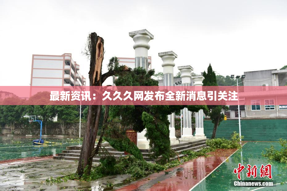 最新资讯：久久久网发布全新消息引关注