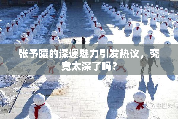 张予曦的深邃魅力引发热议，究竟太深了吗？