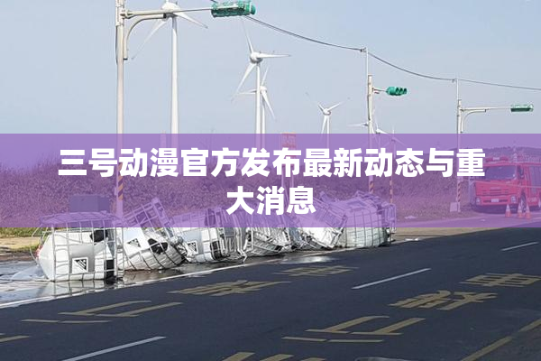 三号动漫官方发布最新动态与重大消息