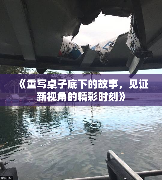 《重写桌子底下的故事，见证新视角的精彩时刻》