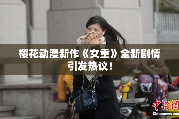 樱花动漫新作《女重》全新剧情引发热议！