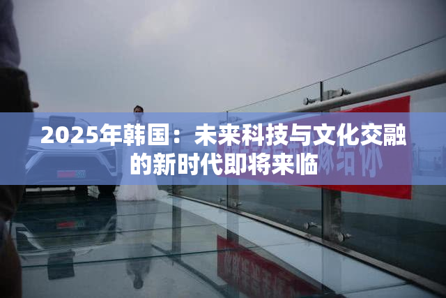 2025年韩国：未来科技与文化交融的新时代即将来临