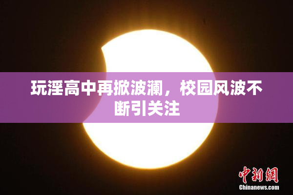 玩淫高中再掀波澜，校园风波不断引关注