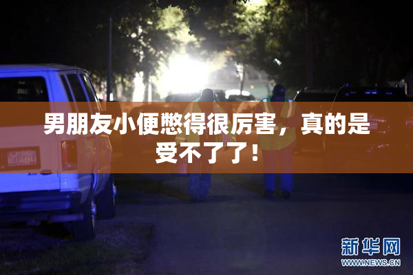 男朋友小便憋得很厉害，真的是受不了了！