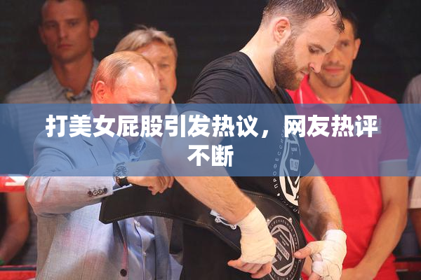 打美女屁股引发热议，网友热评不断