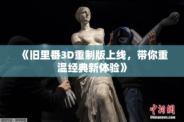 《旧里番3D重制版上线，带你重温经典新体验》