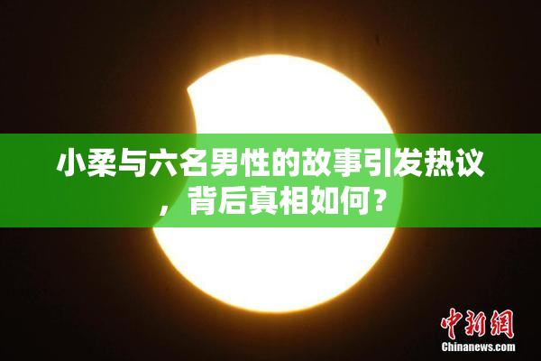 小柔与六名男性的故事引发热议，背后真相如何？