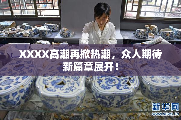 XXXX高潮再掀热潮，众人期待新篇章展开！